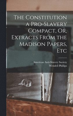 Wendell Phillips - Constitution a Pro-Slavery Compact, Or, Extracts From the Madison Papers, Etc, Inbunden