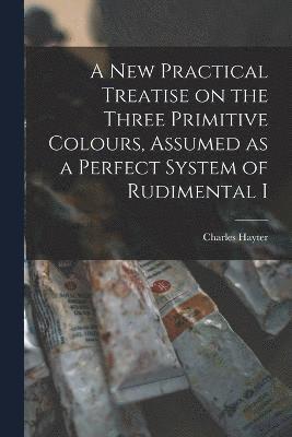 bokomslag A new Practical Treatise on the Three Primitive Colours, Assumed as a Perfect System of Rudimental I