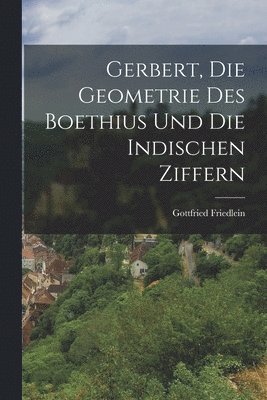 Gottfried Friedlein - Gerbert, Die Geometrie Des Boethius Und Die Indischen Ziffern, Häftad