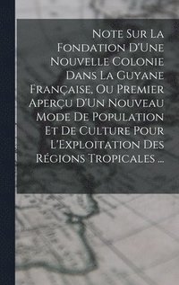 bokomslag Note Sur La Fondation D'Une Nouvelle Colonie Dans La Guyane Française, Ou Premier Aperçu D'Un Nouveau Mode De Population Et De Culture Pour L'Exploitation Des Régions Tropicales ...
