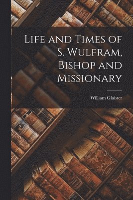 bokomslag Life and Times of S. Wulfram, Bishop and Missionary