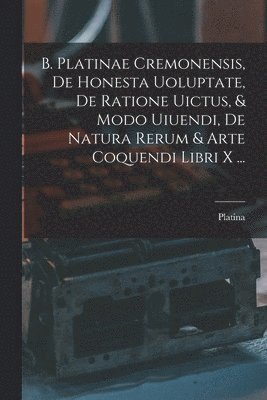 Platina - B. Platinae Cremonensis, De Honesta Uoluptate, De Ratione Uictus, & Modo Uiuendi, De Natura Rerum & Arte Coquendi Libri X ..., Häftad