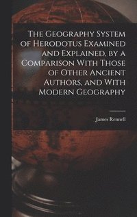 bokomslag The Geography System of Herodotus Examined and Explained, by a Comparison With Those of Other Ancient Authors, and With Modern Geography