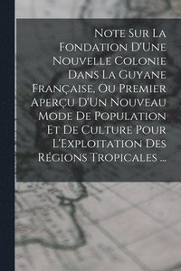 bokomslag Note Sur La Fondation D'Une Nouvelle Colonie Dans La Guyane Française, Ou Premier Aperçu D'Un Nouveau Mode De Population Et De Culture Pour L'Exploitation Des Régions Tropicales ...