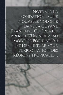 bokomslag Note Sur La Fondation D'Une Nouvelle Colonie Dans La Guyane Franaise, Ou Premier Aperu D'Un Nouveau Mode De Population Et De Culture Pour L'Exploitation Des Rgions Tropicales ...