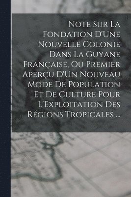 bokomslag Note Sur La Fondation D'Une Nouvelle Colonie Dans La Guyane Française, Ou Premier Aperçu D'Un Nouveau Mode De Population Et De Culture Pour L'Exploitation Des Régions Tropicales ...