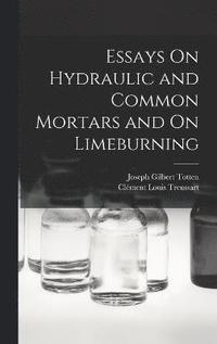 bokomslag Essays On Hydraulic and Common Mortars and On Limeburning