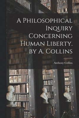 bokomslag A Philosophical Inquiry Concerning Human Liberty. by A. Collins