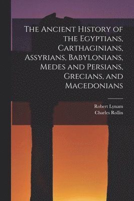 The Ancient History of the Egyptians, Carthaginians, Assyrians, Babylonians, Medes and Persians, Grecians, and Macedonians 1