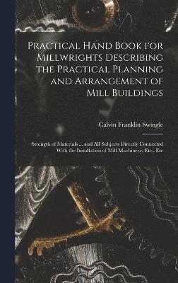 Practical Hand Book for Millwrights Describing the Practical Planning and Arrangement of Mill Buildings