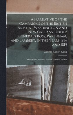 A Narrative of the Campaigns of the British Army at Washington and New Orleans, Under Generals Ross, Pakenham, and Lambert, in the Years 1814 and 1815 1