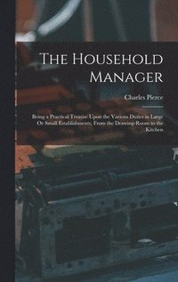 bokomslag The Household Manager: Being a Practical Treatise Upon the Various Duties in Large Or Small Establishments, From the Drawing-Room to the Kitchen