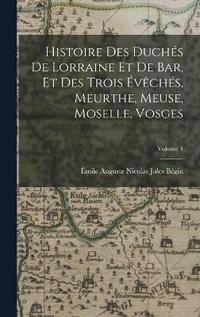 bokomslag Histoire Des Duchs De Lorraine Et De Bar, Et Des Trois vchs, Meurthe, Meuse, Moselle, Vosges; Volume 1