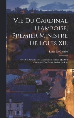 Vie Du Cardinal D'amboise, Premier Ministre De Louis Xii. 1