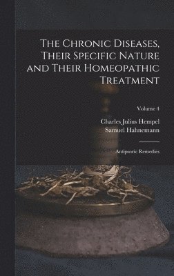 The Chronic Diseases, Their Specific Nature and Their Homeopathic Treatment: Antipsoric Remedies; Volume 4 1