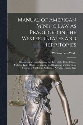 Manual of American Mining Law As Practiced in the Western States and Territories