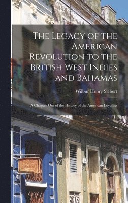 Wilbur Henry Siebert - Legacy of the American Revolution to the British West Indies and Bahamas, Inbunden