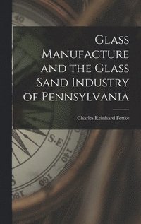 bokomslag Glass Manufacture and the Glass Sand Industry of Pennsylvania