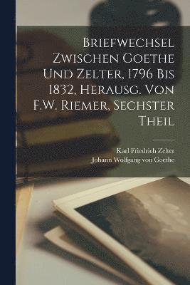Briefwechsel Zwischen Goethe Und Zelter, 1796 Bis 1832, Herausg. Von F.W. Riemer, Sechster Theil 1