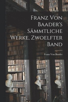 Franz Von Baader's Smmtliche Werke, Zwoelfter Band 1