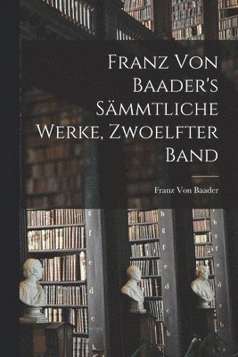 Franz Von Baader's Sämmtliche Werke, Zwoelfter Band
