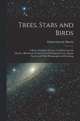 bokomslag Trees, Stars and Birds; a Book of Outdoor Science, by Edwin Lincoln Mosely...Illustrated in Colors From Paintings by Louis Agassiz Fuertes and With Photographs and Drawings