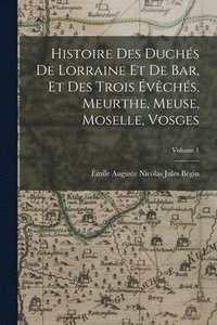 bokomslag Histoire Des Duchs De Lorraine Et De Bar, Et Des Trois vchs, Meurthe, Meuse, Moselle, Vosges; Volume 1
