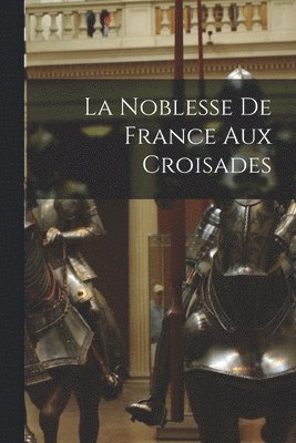 bokomslag La Noblesse De France Aux Croisades