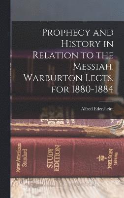 Prophecy and History in Relation to the Messiah. Warburton Lects. for 1880-1884 1