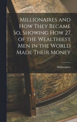 bokomslag Millionaires and How They Became So, Showing How 27 of the Wealthiest Men in the World Made Their Money