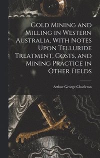 bokomslag Gold Mining and Milling in Western Australia, With Notes Upon Telluride Treatment, Costs, and Mining Practice in Other Fields