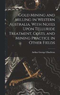 Gold Mining and Milling in Western Australia, With Notes Upon Telluride Treatment, Costs, and Mining Practice in Other Fields 1