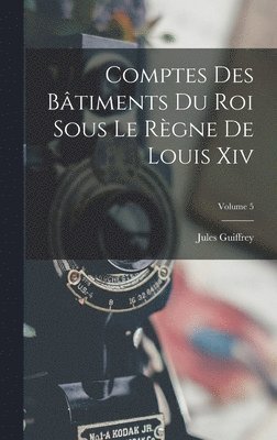 Comptes Des Btiments Du Roi Sous Le Rgne De Louis Xiv; Volume 5 1