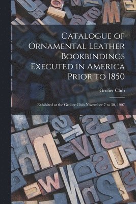 Catalogue of Ornamental Leather Bookbindings Executed in America Prior to 1850 1