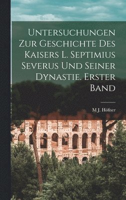 Untersuchungen zur Geschichte des Kaisers L. Septimius Severus und seiner Dynastie. Erster Band 1