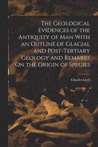 bokomslag The Geological Evidences of the Antiquity of Man With an Outline of Glacial and Post-Tertiary Geology and Remarks On the Origin of Species