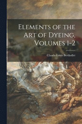 Claude-Louis Berthollet - Elements of the Art of Dyeing, Volumes 1-2, Häftad