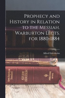 Prophecy and History in Relation to the Messiah. Warburton Lects. for 1880-1884 1