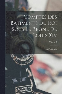 Comptes Des Btiments Du Roi Sous Le Rgne De Louis Xiv; Volume 5 1