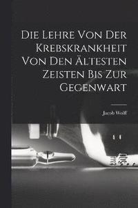 bokomslag Die Lehre Von Der Krebskrankheit Von Den ltesten Zeisten Bis Zur Gegenwart