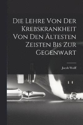 Die Lehre Von Der Krebskrankheit Von Den ltesten Zeisten Bis Zur Gegenwart 1