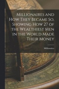 bokomslag Millionaires and How They Became So, Showing How 27 of the Wealthiest Men in the World Made Their Money