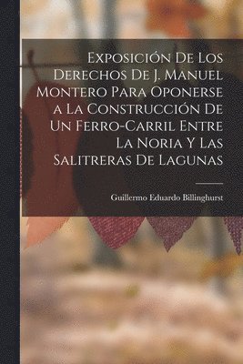 Exposicin De Los Derechos De J. Manuel Montero Para Oponerse a La Construccin De Un Ferro-Carril Entre La Noria Y Las Salitreras De Lagunas 1