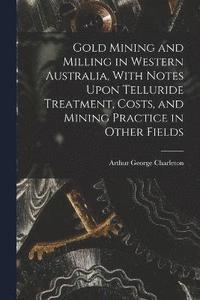 bokomslag Gold Mining and Milling in Western Australia, With Notes Upon Telluride Treatment, Costs, and Mining Practice in Other Fields