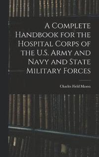 bokomslag A Complete Handbook for the Hospital Corps of the U.S. Army and Navy and State Military Forces