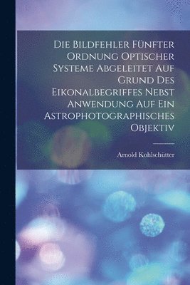 Arnold Kohlschütter - Bildfehler Fünfter Ordnung Optischer Systeme Abgeleitet Auf Grund Des Eikonalbegriffes Nebst Anwendung Auf Ein Astrophotographisches Objektiv, Häftad