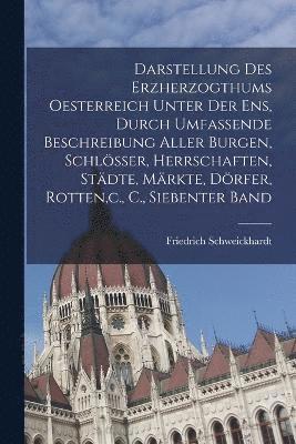 Darstellung des Erzherzogthums Oesterreich unter der Ens, durch umfassende Beschreibung aller Burgen, Schlösser, Herrschaften, Städte, Märkte, Dörfer, Rotten, c., C., Siebenter Band