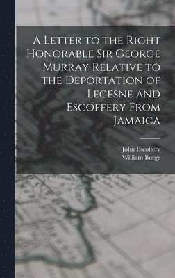 A Letter to the Right Honorable Sir George Murray Relative to the Deportation of Lecesne and Escoffery From Jamaica 1