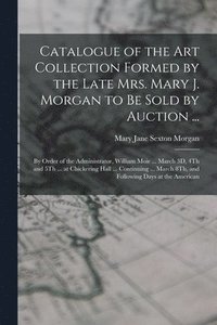 bokomslag Catalogue of the Art Collection Formed by the Late Mrs. Mary J. Morgan to Be Sold by Auction ...