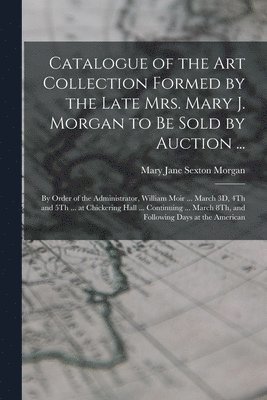 Catalogue of the Art Collection Formed by the Late Mrs. Mary J. Morgan to Be Sold by Auction ... 1